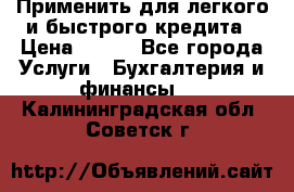 Применить для легкого и быстрого кредита › Цена ­ 123 - Все города Услуги » Бухгалтерия и финансы   . Калининградская обл.,Советск г.